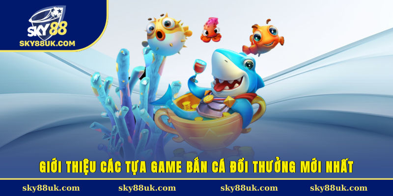 Giới thiệu các tựa game bắn cá đổi thưởng mới nhất